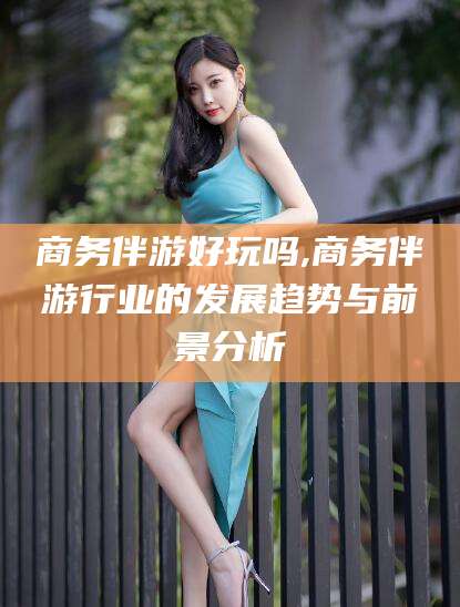 广西商务伴游好玩吗,商务伴游行业的发展趋势与前景分析