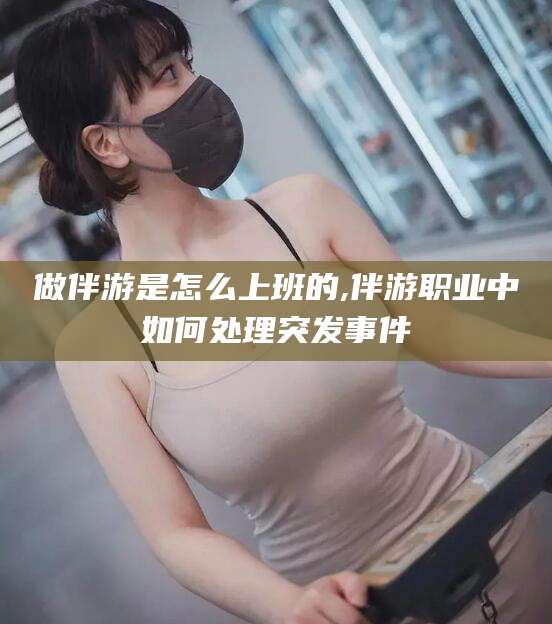 广西做伴游是怎么上班的,伴游职业中如何处理突发事件