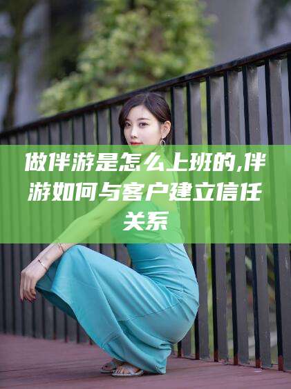 广西做伴游是怎么上班的,伴游如何与客户建立信任关系