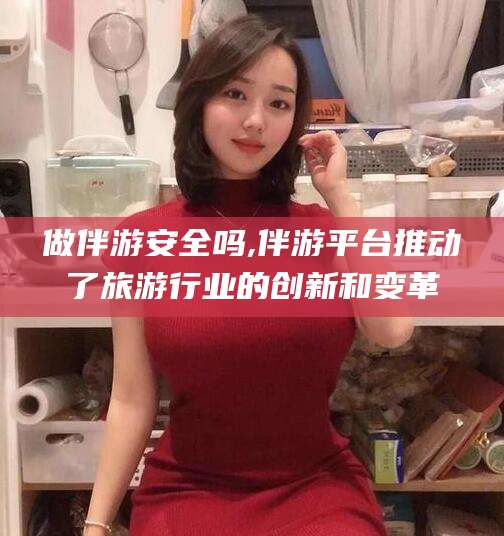 广西做伴游安全吗,伴游平台推动了旅游行业的创新和变革