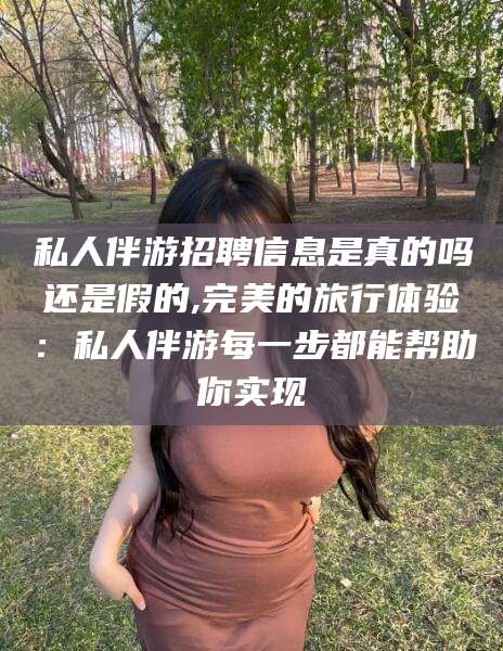 广西私人伴游招聘信息是真的吗还是假的,完美的旅行体验：私人伴游每一步都能帮助你实现