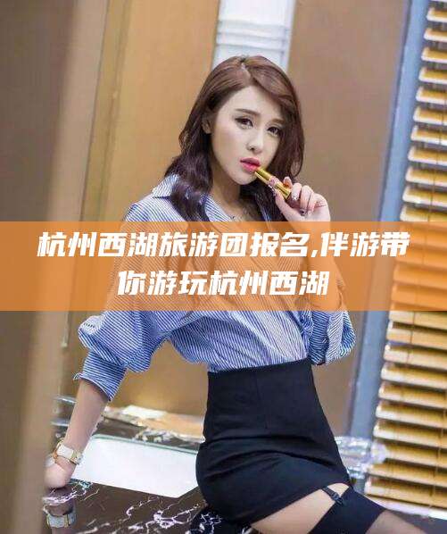 广西杭州西湖旅游团报名,伴游带你游玩杭州西湖