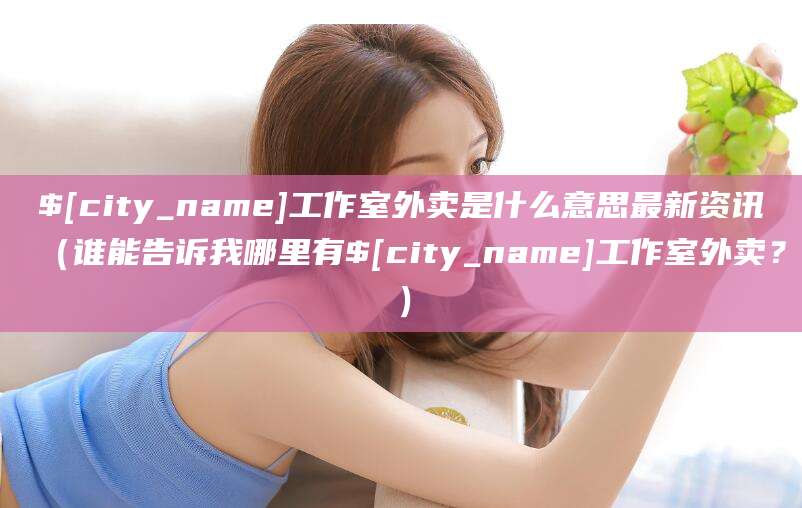 广西工作室外卖是什么意思最新资讯(谁能告诉我哪里有广西工作室外卖?)