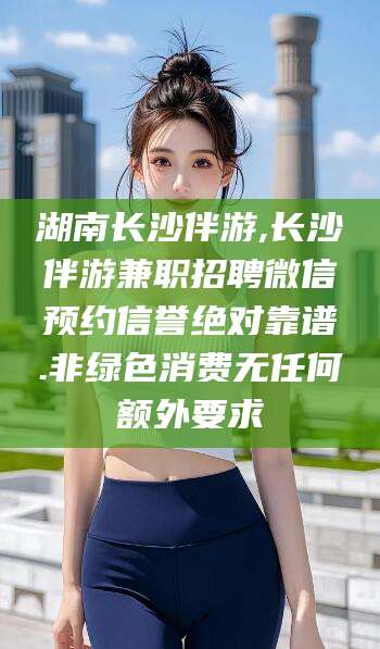 广西湖南长沙伴游,长沙伴游兼职招聘微信预约信誉绝对靠谱.非绿色消费无任何额外要求