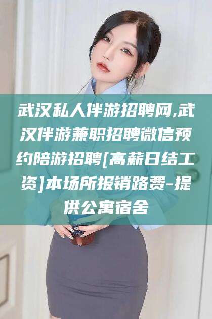 广西武汉私人伴游招聘网,武汉伴游兼职招聘微信预约陪游招聘[高薪日结工资]本场所报销路费-提供公寓宿舍