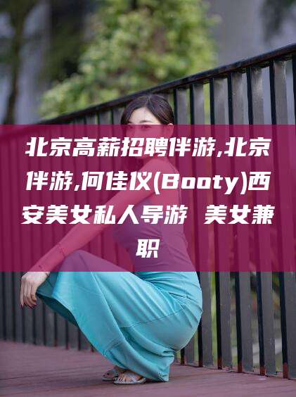 广西北京高薪招聘伴游,北京伴游,何佳仪(Booty)西安美女私人导游 美女兼职