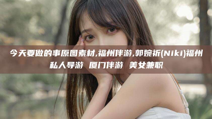 广西今天要做的事原图素材,福州伴游,郭婉祈(Niki)福州私人导游 厦门伴游 美女兼职
