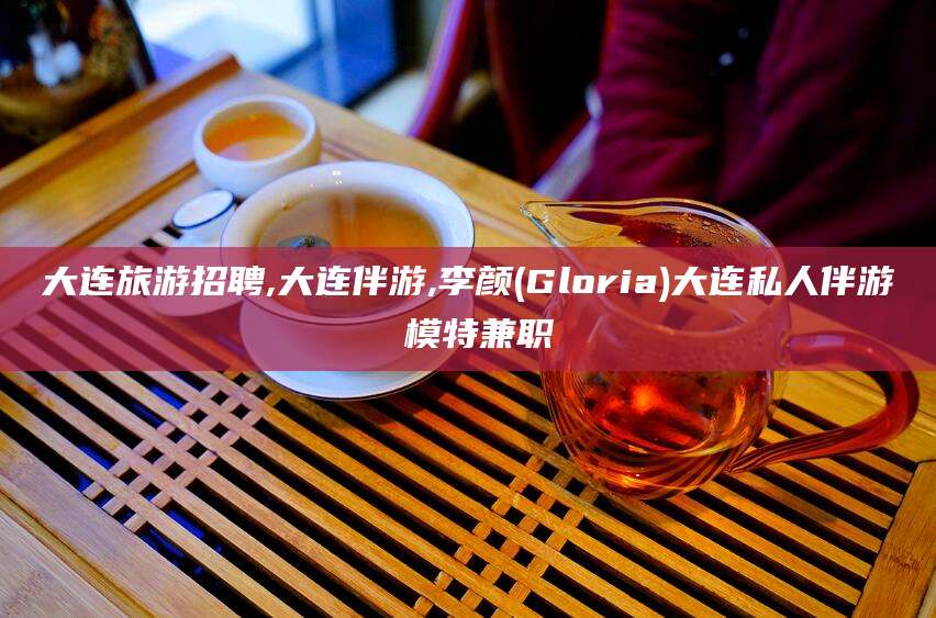 广西大连旅游招聘,大连伴游,李颜(Gloria)大连私人伴游 模特兼职