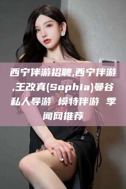 广西西宁伴游招聘,西宁伴游,王改真(Sophia)曼谷私人导游 模特伴游 季闻网推荐