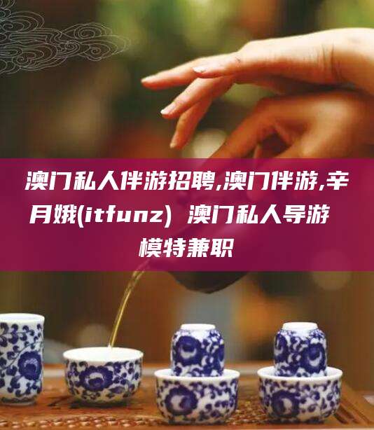 广西澳门私人伴游招聘,澳门伴游,辛月娥(itfunz) 澳门私人导游 模特兼职