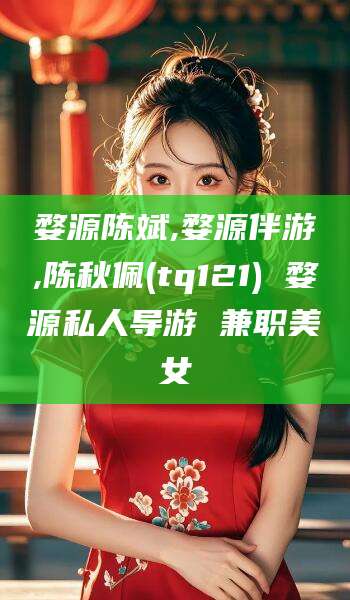 广西婺源陈斌,婺源伴游,陈秋佩(tq121) 婺源私人导游 兼职美女