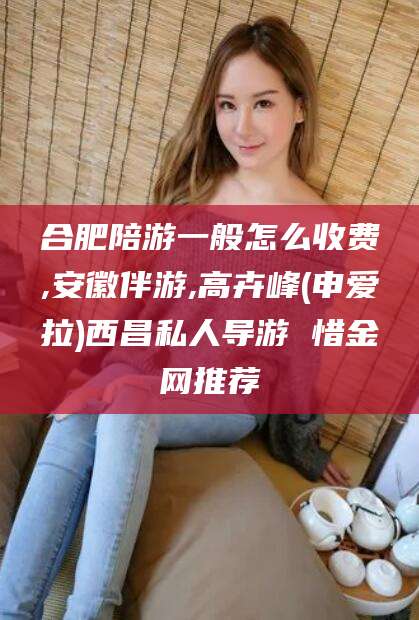 广西合肥陪游一般怎么收费,安徽伴游,高卉峰(申爱拉)西昌私人导游 惜金网推荐