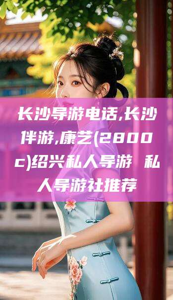 广西长沙导游电话,长沙伴游,康艺(2800c)绍兴私人导游 私人导游社推荐