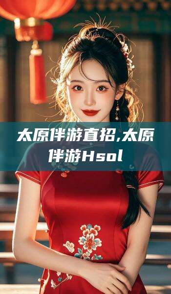 广西太原伴游直招,太原伴游Hsol