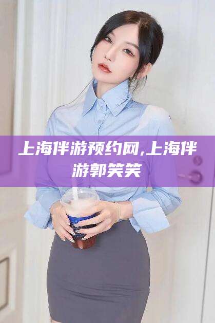 广西上海伴游预约网,上海伴游郭笑笑