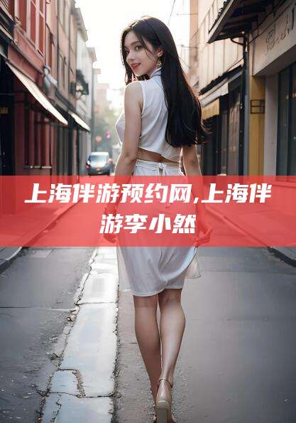 广西上海伴游预约网,上海伴游李小然