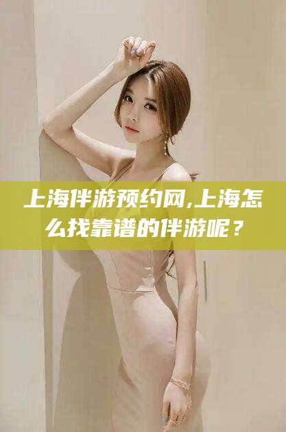 广西上海伴游预约网,上海怎么找靠谱的伴游呢？