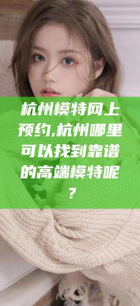 广西杭州模特网上预约,杭州哪里可以找到靠谱的高端模特呢？