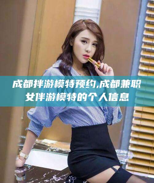广西成都拌游模特预约,成都兼职女伴游模特的个人信息