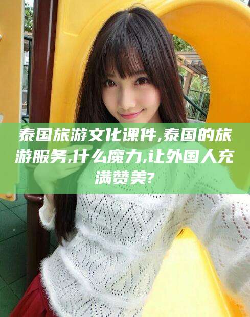 广西泰国旅游文化课件,泰国的旅游服务,什么魔力,让外国人充满赞美?