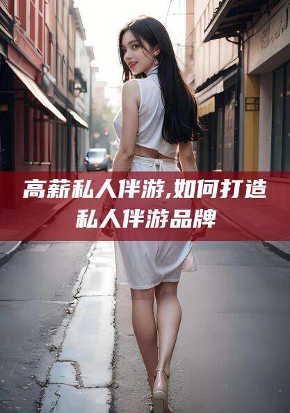 广西高薪私人伴游,如何打造私人伴游品牌