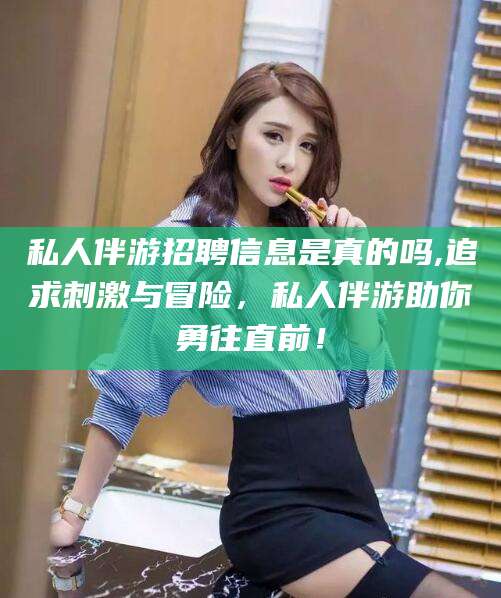 广西私人伴游招聘信息是真的吗,追求刺激与冒险，私人伴游助你勇往直前！