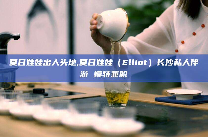 广西夏日娃娃出人头地,夏日娃娃（Elliot）长沙私人伴游 模特兼职