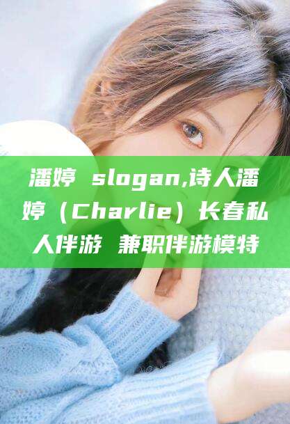 广西潘婷 slogan,诗人潘婷（Charlie）长春私人伴游 兼职伴游模特