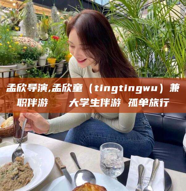 广西孟欣导演,孟欣童（tingtingwu）兼职伴游   大学生伴游 孤单旅行
