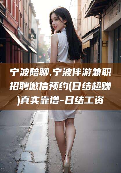 广西宁波陪聊,宁波伴游兼职招聘微信预约(日结超赚)真实靠谱-日结工资