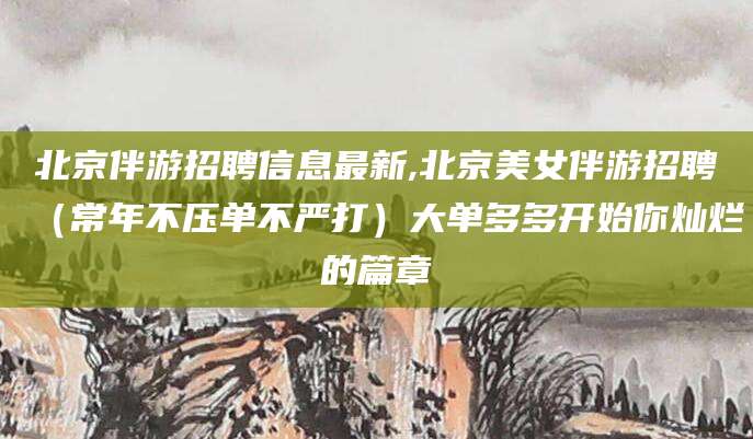 广西北京伴游招聘信息最新,北京美女伴游招聘（常年不压单不严打）大单多多开始你灿烂的篇章