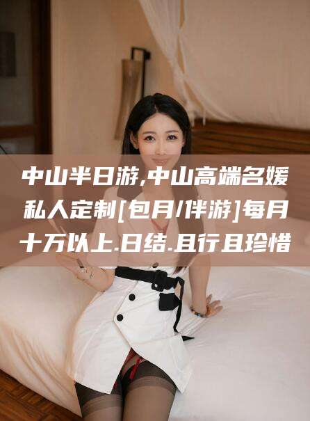 广西中山半日游,中山高端名媛私人定制[包月/伴游]每月十万以上.日结.且行且珍惜