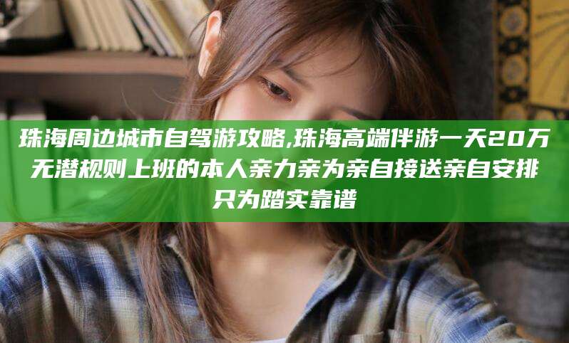 广西珠海周边城市自驾游攻略,珠海高端伴游一天20万无潜规则上班的本人亲力亲为亲自接送亲自安排只为踏实靠谱
