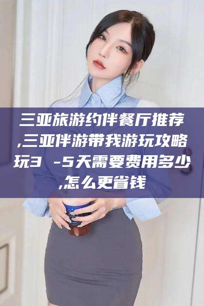 广西三亚旅游约伴餐厅推荐,三亚伴游带我游玩攻略玩3 -5天需要费用多少,怎么更省钱