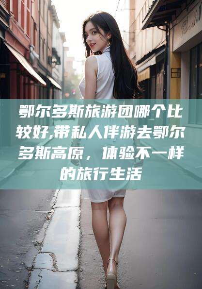 广西鄂尔多斯旅游团哪个比较好,带私人伴游去鄂尔多斯高原，体验不一样的旅行生活