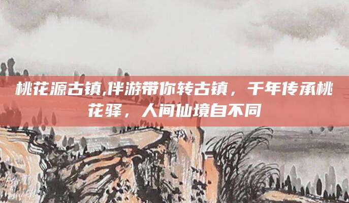 广西桃花源古镇,伴游带你转古镇，千年传承桃花驿，人间仙境自不同