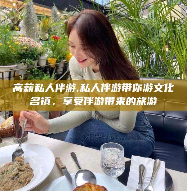 广西高薪私人伴游,私人伴游带你游文化名镇，享受伴游带来的旅游