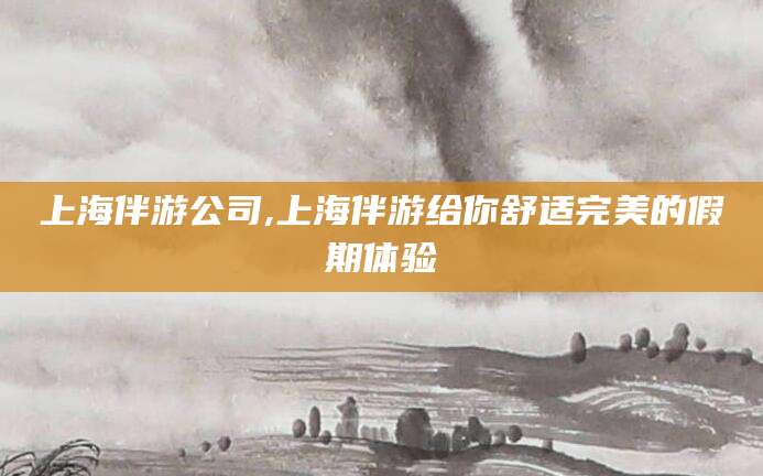 广西上海伴游公司,上海伴游给你舒适完美的假期体验