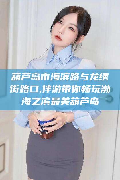 广西葫芦岛市海滨路与龙绣街路口,伴游带你畅玩渤海之滨最美葫芦岛