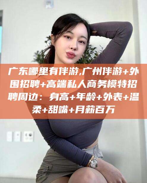 广西广东哪里有伴游,广州伴游+外围招聘+高端私人商务模特招聘周边：身高+年龄+外表+温柔+甜嘴+月薪百万