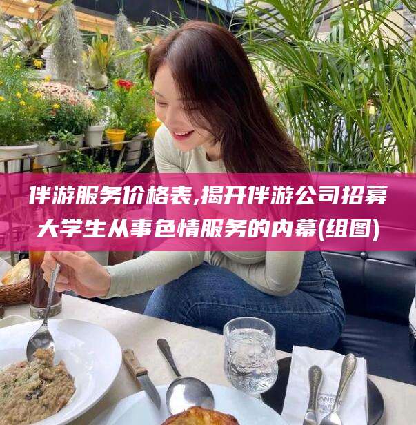 广西伴游服务价格表,揭开伴游公司招募大学生从事色情服务的内幕(组图)