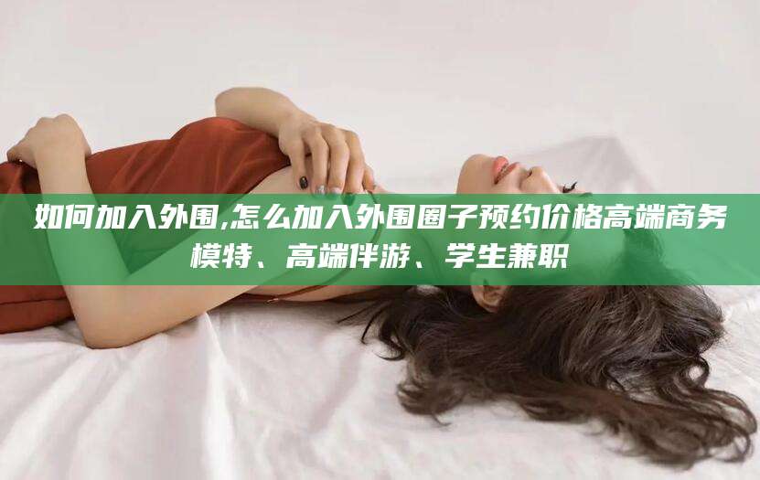 广西如何加入外围,怎么加入外围圈子预约价格高端商务模特、高端伴游、学生兼职