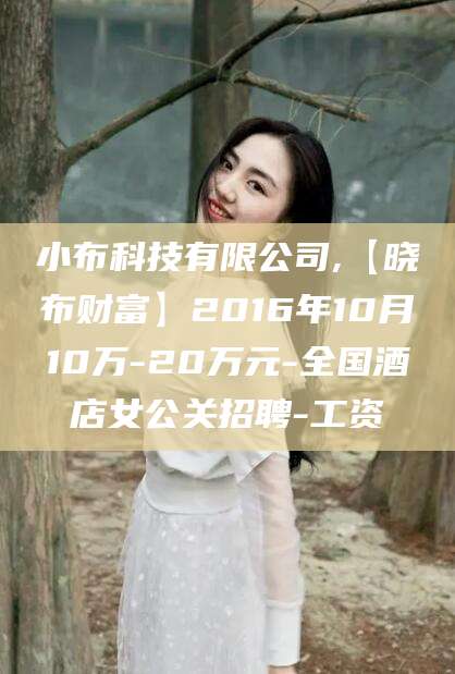 广西小布科技有限公司,【晓布财富】2016年10月10万-20万元-全国酒店女公关招聘-工资