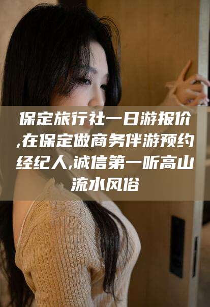 广西保定旅行社一日游报价,在保定做商务伴游预约经纪人,诚信第一听高山流水风俗
