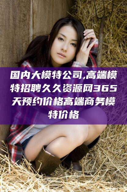 广西国内大模特公司,高端模特招聘久久资源网365天预约价格高端商务模特价格