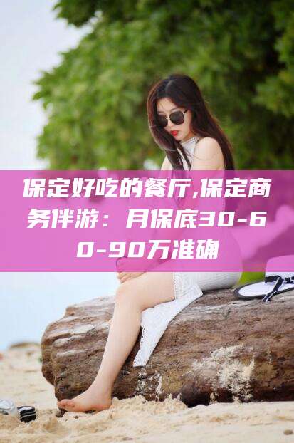 广西保定好吃的餐厅,保定商务伴游：月保底30-60-90万准确