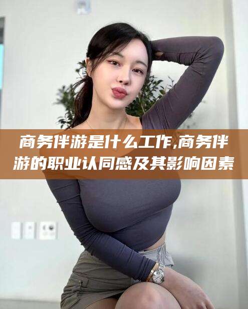 广西商务伴游是什么工作,商务伴游的职业认同感及其影响因素