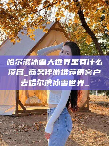 广西哈尔滨冰雪大世界里有什么项目_商务伴游推荐带客户去哈尔滨冰雪世界_