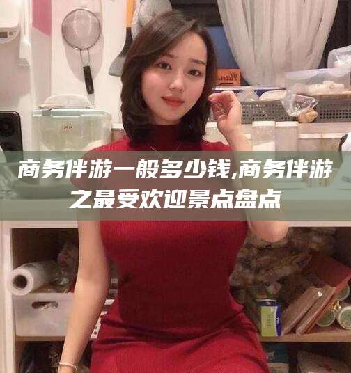 广西商务伴游一般多少钱,商务伴游之最受欢迎景点盘点