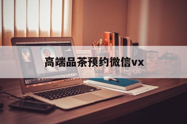 广西关于高端品茶预约微信vx的信息